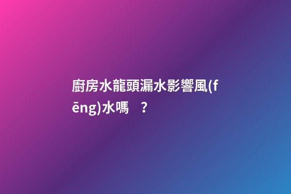 廚房水龍頭漏水影響風(fēng)水嗎？